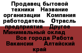 Продавец бытовой техники › Название организации ­ Компания-работодатель › Отрасль предприятия ­ Другое › Минимальный оклад ­ 25 000 - Все города Работа » Вакансии   . Алтайский край